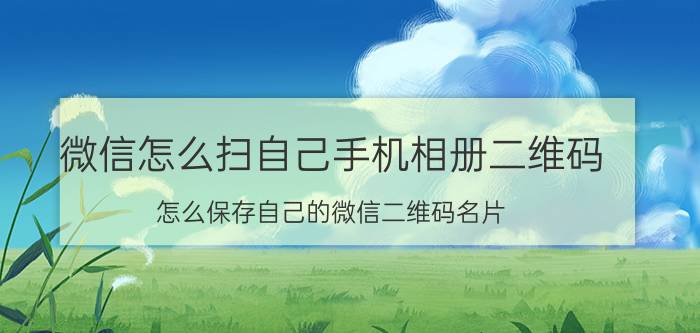 微信怎么扫自己手机相册二维码 怎么保存自己的微信二维码名片？我找不到？